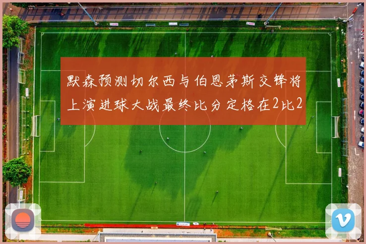 默森预测切尔西与伯恩茅斯交锋将上演进球大战最终比分定格在2比2