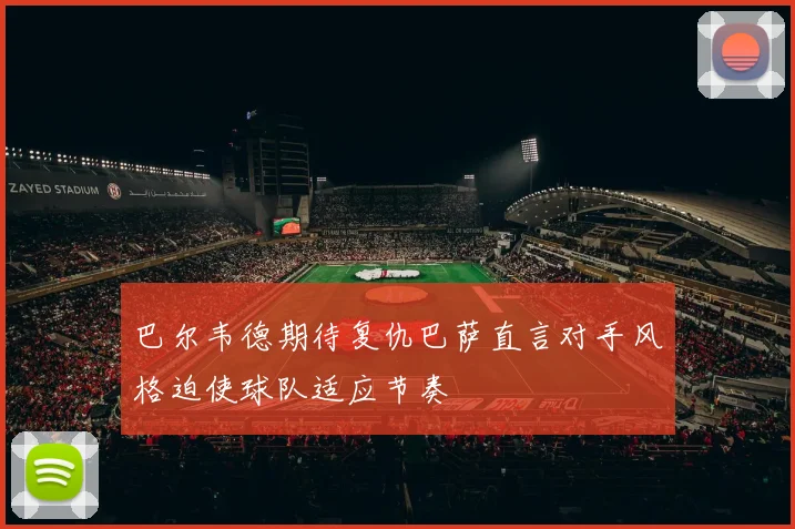 巴尔韦德期待复仇巴萨直言对手风格迫使球队适应节奏
